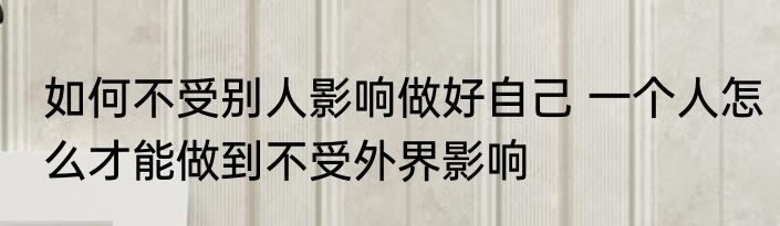 如何不受别人影响做好自己 一个人怎么才能做到不受外界影响