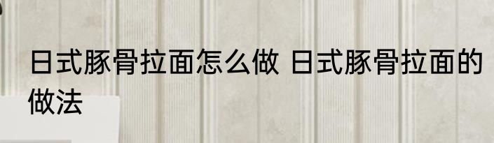 日式豚骨拉面怎么做 日式豚骨拉面的做法