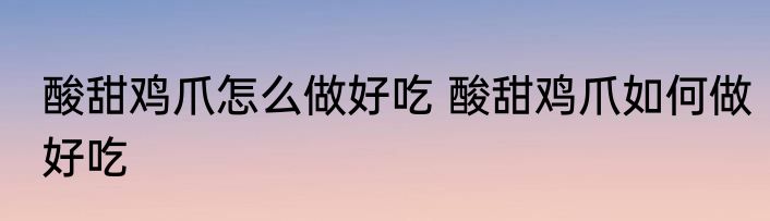 酸甜鸡爪怎么做好吃 酸甜鸡爪如何做好吃