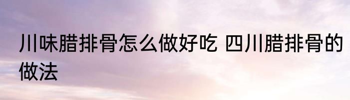 川味腊排骨怎么做好吃 四川腊排骨的做法