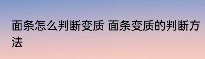 面条怎么判断变质 面条变质的判断方法