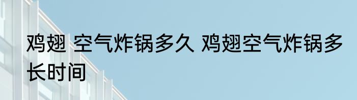 鸡翅 空气炸锅多久 鸡翅空气炸锅多长时间