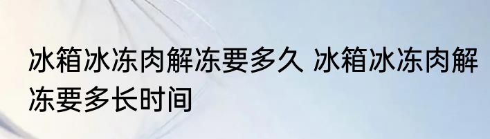 冰箱冰冻肉解冻要多久 冰箱冰冻肉解冻要多长时间