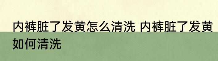 内裤脏了发黄怎么清洗 内裤脏了发黄如何清洗