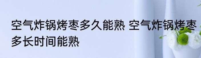 空气炸锅烤枣多久能熟 空气炸锅烤枣多长时间能熟