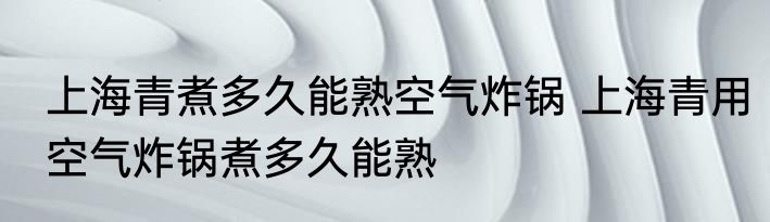 上海青煮多久能熟空气炸锅 上海青用空气炸锅煮多久能熟