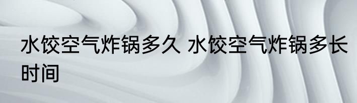 水饺空气炸锅多久 水饺空气炸锅多长时间