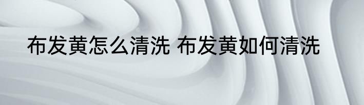布发黄怎么清洗 布发黄如何清洗