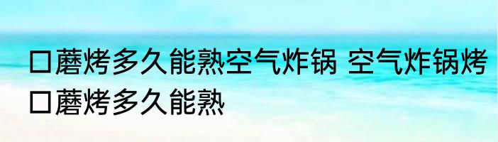 口蘑烤多久能熟空气炸锅 空气炸锅烤口蘑烤多久能熟