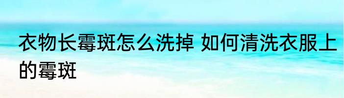 衣物长霉斑怎么洗掉 如何清洗衣服上的霉斑