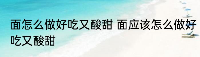 面怎么做好吃又酸甜 面应该怎么做好吃又酸甜
