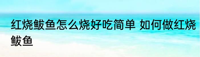 红烧鲅鱼怎么烧好吃简单 如何做红烧鲅鱼