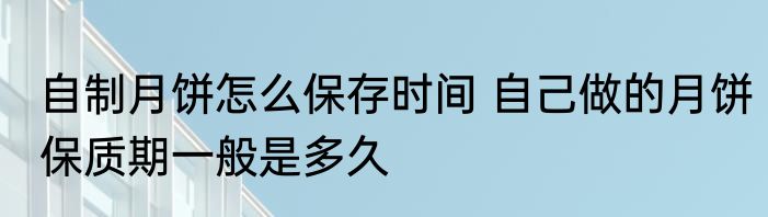 自制月饼怎么保存时间 自己做的月饼保质期一般是多久