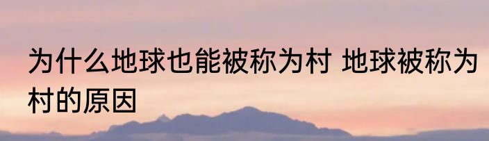 为什么地球也能被称为村 地球被称为村的原因