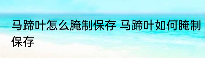 马蹄叶怎么腌制保存 马蹄叶如何腌制保存
