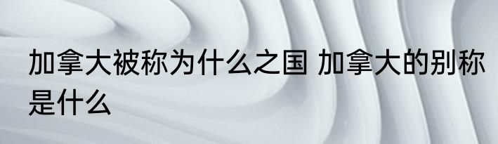 加拿大被称为什么之国 加拿大的别称是什么