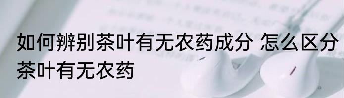 如何辨别茶叶有无农药成分 怎么区分茶叶有无农药