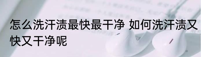 怎么洗汗渍最快最干净 如何洗汗渍又快又干净呢