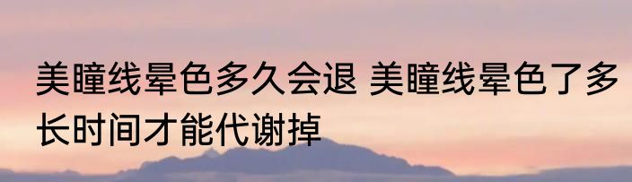 美瞳线晕色多久会退 美瞳线晕色了多长时间才能代谢掉