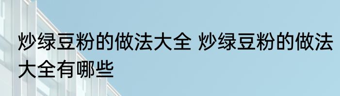 炒绿豆粉的做法大全 炒绿豆粉的做法大全有哪些