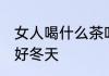 女人喝什么茶叶好冬天 女人喝啥茶叶好冬天