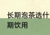 长期泡茶选什么茶叶好 什么茶可以长期饮用