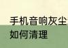 手机音响灰尘怎么清理 手机音响灰尘如何清理