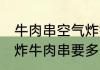 牛肉串空气炸锅烤多久能熟 空气炸锅炸牛肉串要多长时间