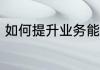 如何提升业务能力 怎么提高业务能力