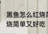 黑鱼怎么红烧简单又好吃 黑鱼如何红烧简单又好吃