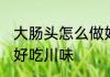 大肠头怎么做好吃川味 大肠头如何做好吃川味