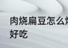 肉烧扁豆怎么烧好吃 肉烧扁豆如何烧好吃