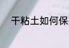 干粘土如何保存 粘土保存的方法