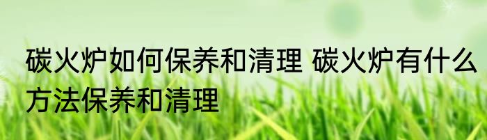 碳火炉如何保养和清理 碳火炉有什么方法保养和清理