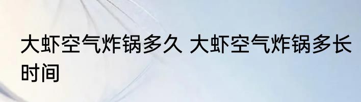 大虾空气炸锅多久 大虾空气炸锅多长时间