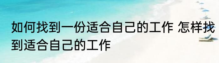 如何找到一份适合自己的工作 怎样找到适合自己的工作