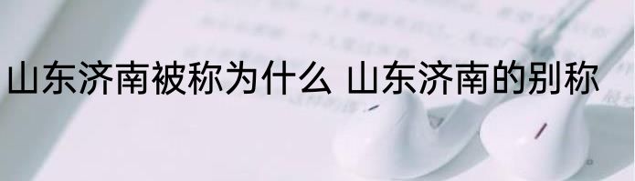 山东济南被称为什么 山东济南的别称