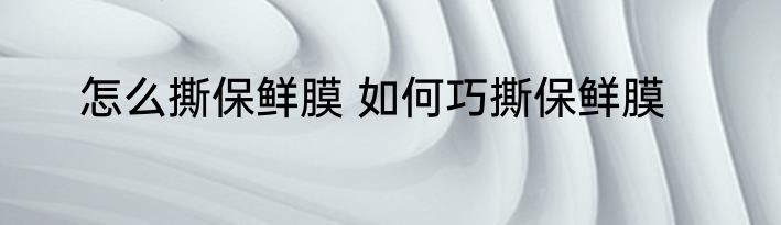 怎么撕保鲜膜 如何巧撕保鲜膜