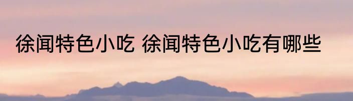 徐闻特色小吃 徐闻特色小吃有哪些