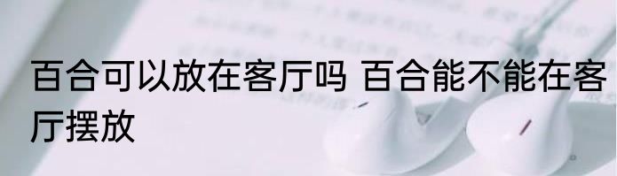 百合可以放在客厅吗 百合能不能在客厅摆放