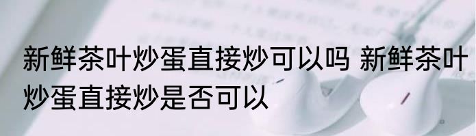 新鲜茶叶炒蛋直接炒可以吗 新鲜茶叶炒蛋直接炒是否可以