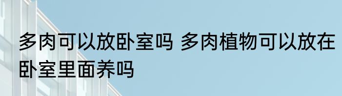 多肉可以放卧室吗 多肉植物可以放在卧室里面养吗
