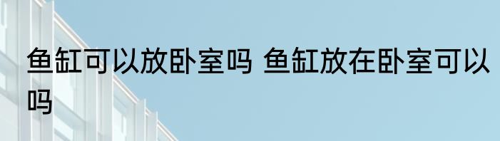 鱼缸可以放卧室吗 鱼缸放在卧室可以吗