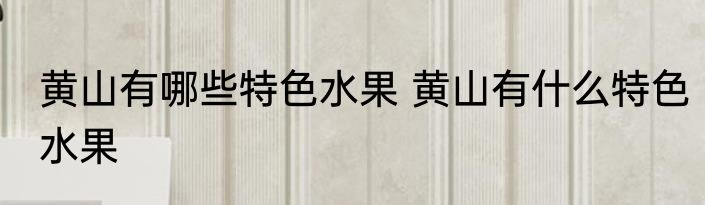 黄山有哪些特色水果 黄山有什么特色水果