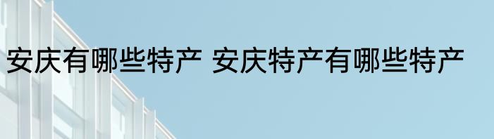 安庆有哪些特产 安庆特产有哪些特产