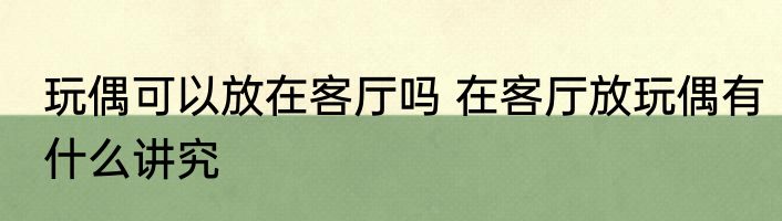 玩偶可以放在客厅吗 在客厅放玩偶有什么讲究