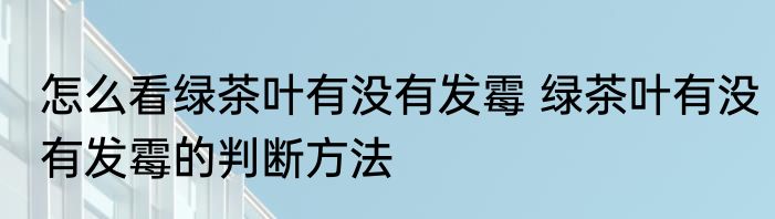怎么看绿茶叶有没有发霉 绿茶叶有没有发霉的判断方法