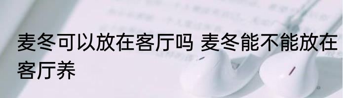 麦冬可以放在客厅吗 麦冬能不能放在客厅养