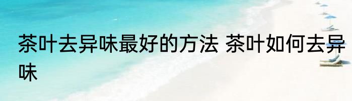 茶叶去异味最好的方法 茶叶如何去异味