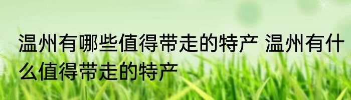 温州有哪些值得带走的特产 温州有什么值得带走的特产